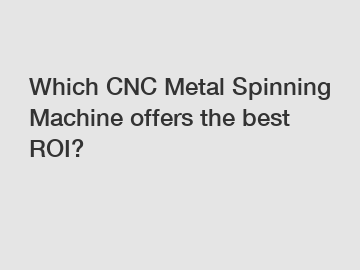 Which CNC Metal Spinning Machine offers the best ROI?