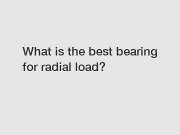 What is the best bearing for radial load?