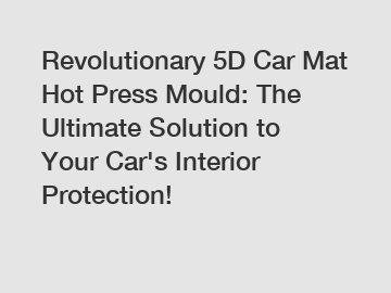 Revolutionary 5D Car Mat Hot Press Mould: The Ultimate Solution to Your Car's Interior Protection!