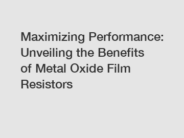 Maximizing Performance: Unveiling the Benefits of Metal Oxide Film Resistors