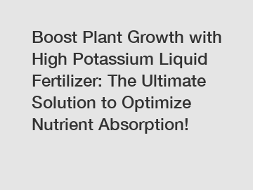 Boost Plant Growth with High Potassium Liquid Fertilizer: The Ultimate Solution to Optimize Nutrient Absorption!