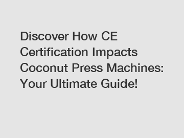 Discover How CE Certification Impacts Coconut Press Machines: Your Ultimate Guide!