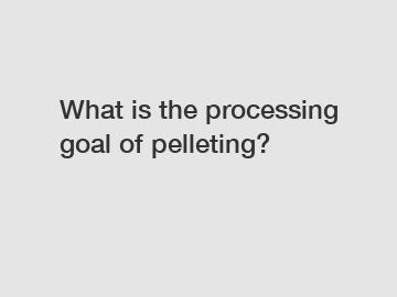 What is the processing goal of pelleting?
