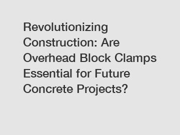 Revolutionizing Construction: Are Overhead Block Clamps Essential for Future Concrete Projects?