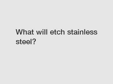 What will etch stainless steel?
