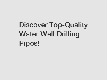 Discover Top-Quality Water Well Drilling Pipes!