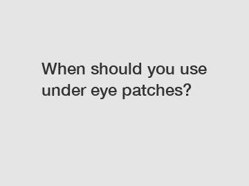 When should you use under eye patches?