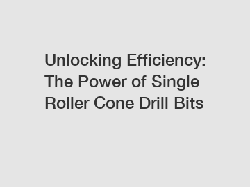 Unlocking Efficiency: The Power of Single Roller Cone Drill Bits