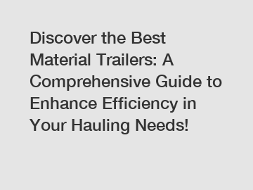 Discover the Best Material Trailers: A Comprehensive Guide to Enhance Efficiency in Your Hauling Needs!