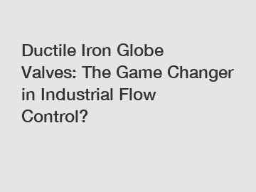 Ductile Iron Globe Valves: The Game Changer in Industrial Flow Control?