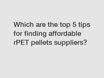 Which are the top 5 tips for finding affordable rPET pellets suppliers?