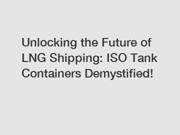 Unlocking the Future of LNG Shipping: ISO Tank Containers Demystified!