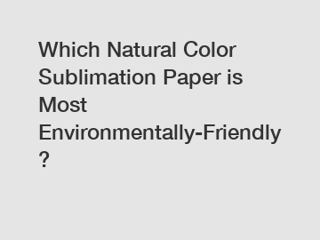 Which Natural Color Sublimation Paper is Most Environmentally-Friendly?
