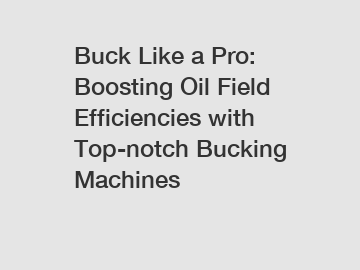 Buck Like a Pro: Boosting Oil Field Efficiencies with Top-notch Bucking Machines