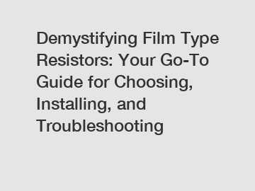 Demystifying Film Type Resistors: Your Go-To Guide for Choosing, Installing, and Troubleshooting