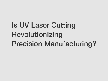 Is UV Laser Cutting Revolutionizing Precision Manufacturing?