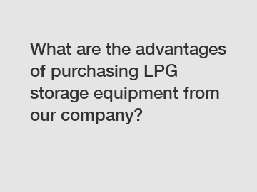 What are the advantages of purchasing LPG storage equipment from our company?