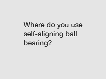 Where do you use self-aligning ball bearing?