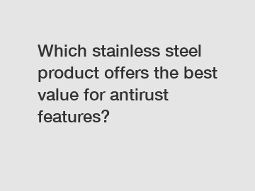 Which stainless steel product offers the best value for antirust features?