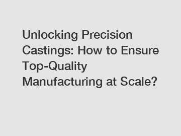 Unlocking Precision Castings: How to Ensure Top-Quality Manufacturing at Scale?