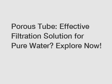 Porous Tube: Effective Filtration Solution for Pure Water? Explore Now!