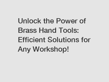 Unlock the Power of Brass Hand Tools: Efficient Solutions for Any Workshop!