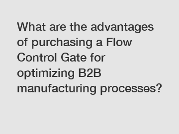 What are the advantages of purchasing a Flow Control Gate for optimizing B2B manufacturing processes?