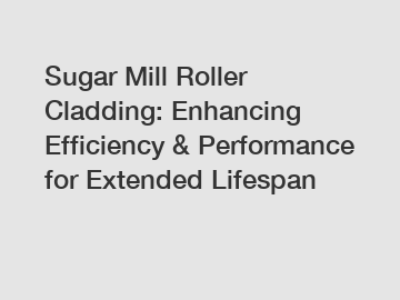 Sugar Mill Roller Cladding: Enhancing Efficiency & Performance for Extended Lifespan