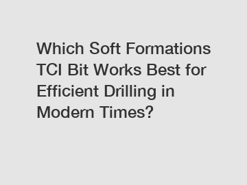 Which Soft Formations TCI Bit Works Best for Efficient Drilling in Modern Times?