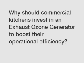 Why should commercial kitchens invest in an Exhaust Ozone Generator to boost their operational efficiency?