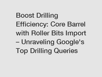 Boost Drilling Efficiency: Core Barrel with Roller Bits Import – Unraveling Google's Top Drilling Queries