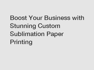 Boost Your Business with Stunning Custom Sublimation Paper Printing