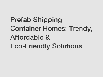 Prefab Shipping Container Homes: Trendy, Affordable & Eco-Friendly Solutions