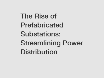 The Rise of Prefabricated Substations: Streamlining Power Distribution