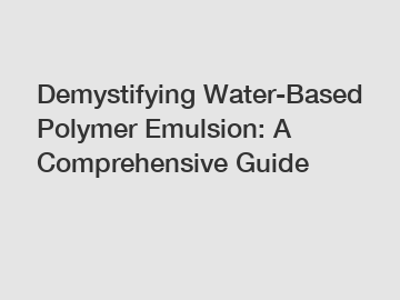 Demystifying Water-Based Polymer Emulsion: A Comprehensive Guide