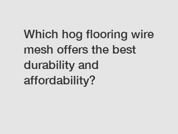 Which hog flooring wire mesh offers the best durability and affordability?