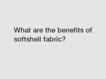 What are the benefits of softshell fabric?