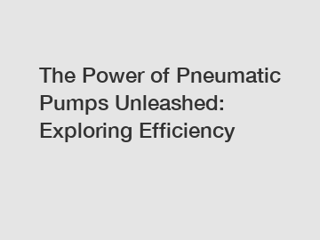 The Power of Pneumatic Pumps Unleashed: Exploring Efficiency