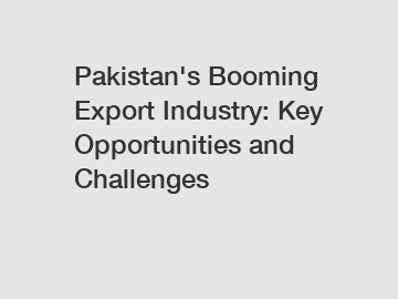 Pakistan's Booming Export Industry: Key Opportunities and Challenges