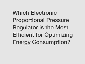Which Electronic Proportional Pressure Regulator is the Most Efficient for Optimizing Energy Consumption?
