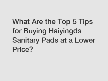 What Are the Top 5 Tips for Buying Haiyingds Sanitary Pads at a Lower Price?