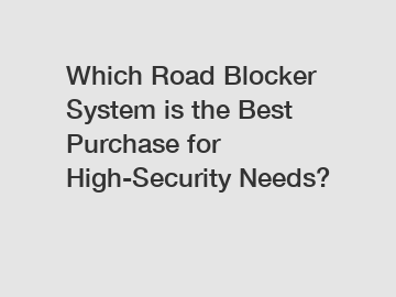 Which Road Blocker System is the Best Purchase for High-Security Needs?