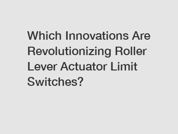 Which Innovations Are Revolutionizing Roller Lever Actuator Limit Switches?