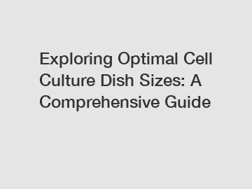 Exploring Optimal Cell Culture Dish Sizes: A Comprehensive Guide