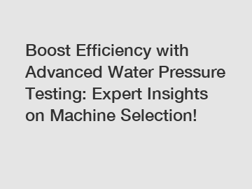 Boost Efficiency with Advanced Water Pressure Testing: Expert Insights on Machine Selection!