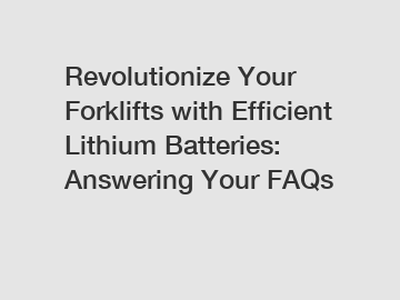 Revolutionize Your Forklifts with Efficient Lithium Batteries: Answering Your FAQs