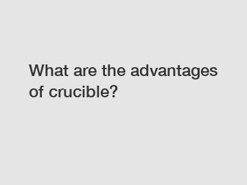 What are the advantages of crucible?