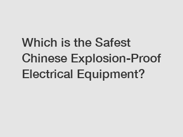 Which is the Safest Chinese Explosion-Proof Electrical Equipment?