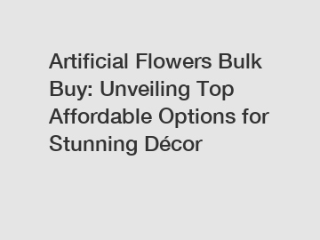Artificial Flowers Bulk Buy: Unveiling Top Affordable Options for Stunning Décor