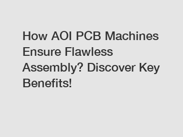 How AOI PCB Machines Ensure Flawless Assembly? Discover Key Benefits!